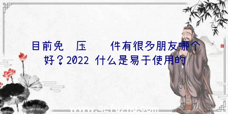 目前免费压缩软件有很多朋友哪个好？2022